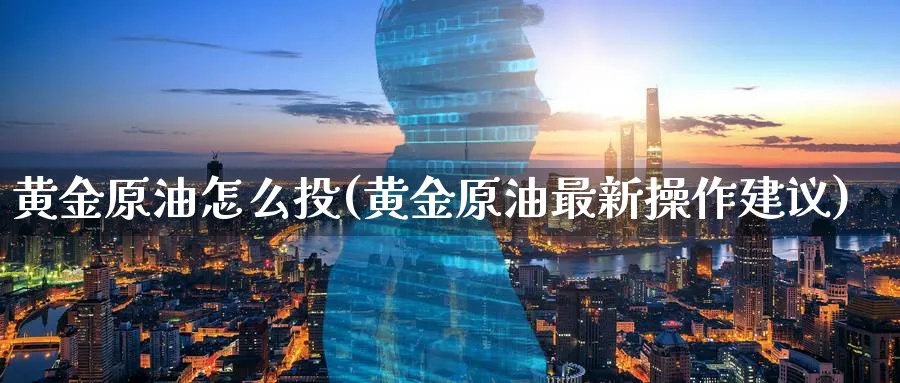 黄金原油怎么选购,黄金原油投资技巧分享