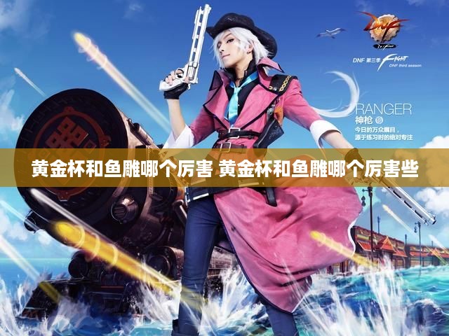 黄金杯和鱼雕哪个厉害 黄金杯和鱼雕哪个厉害些