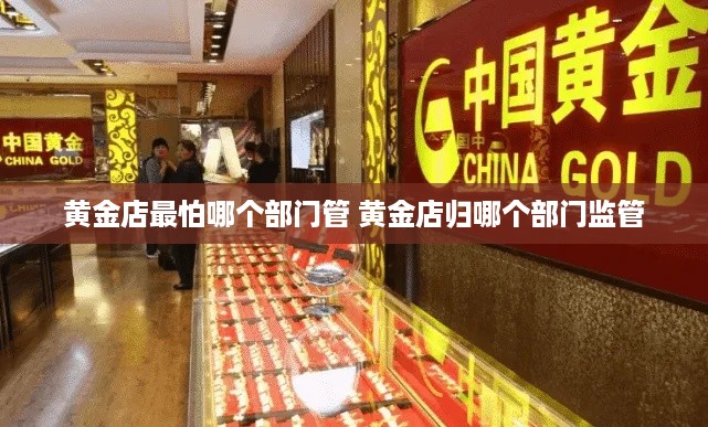 黄金店最怕哪个部门管 黄金店归哪个部门监管