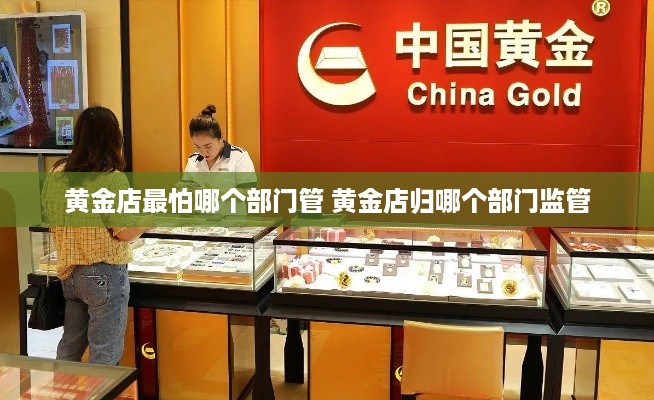 黄金店最怕哪个部门管 黄金店归哪个部门监管