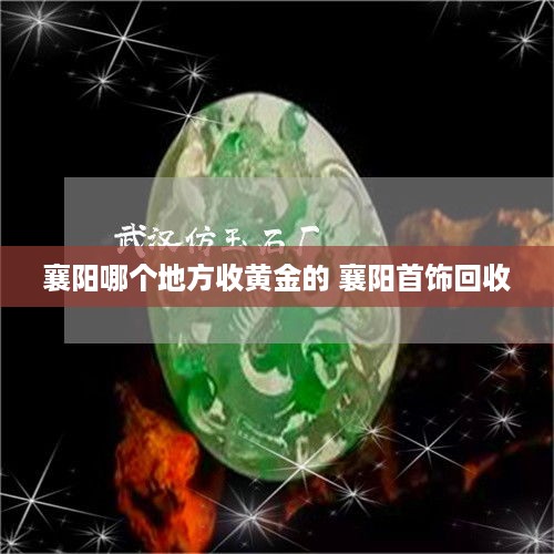 襄阳哪个地方收黄金的 襄阳首饰回收