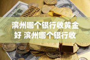 滨州哪个银行收黄金好 滨州哪个银行收黄金好卖