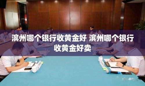 滨州哪个银行收黄金好 滨州哪个银行收黄金好卖