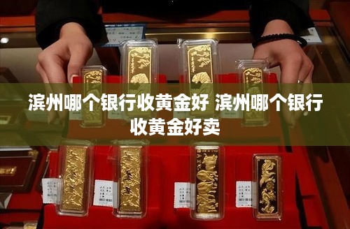 滨州哪个银行收黄金好 滨州哪个银行收黄金好卖