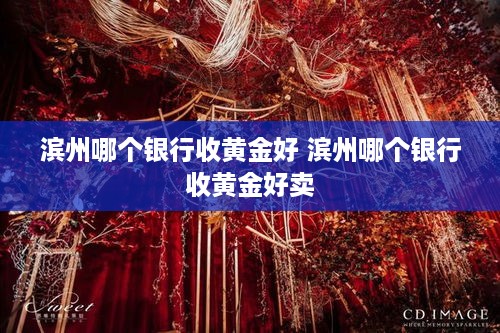 滨州哪个银行收黄金好 滨州哪个银行收黄金好卖