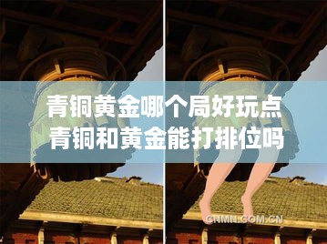 青铜黄金哪个局好玩点 青铜和黄金能打排位吗