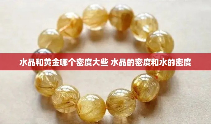 水晶和黄金哪个密度大些 水晶的密度和水的密度