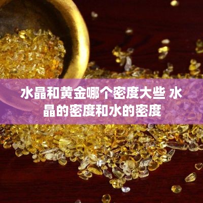 水晶和黄金哪个密度大些 水晶的密度和水的密度
