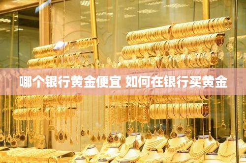 哪个银行黄金便宜 如何在银行买黄金