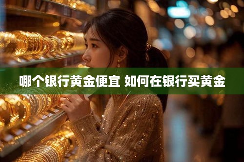 哪个银行黄金便宜 如何在银行买黄金
