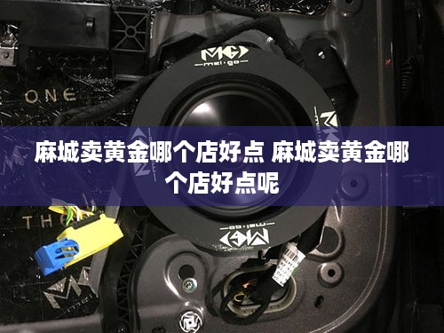 麻城卖黄金哪个店好点 麻城卖黄金哪个店好点呢