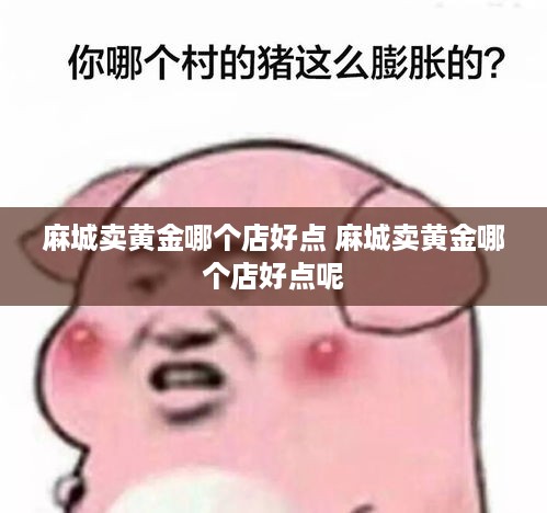 麻城卖黄金哪个店好点 麻城卖黄金哪个店好点呢