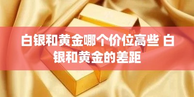 白银和黄金哪个价位高些 白银和黄金的差距