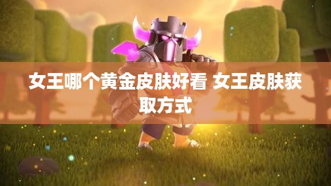 女王哪个黄金皮肤好看 女王皮肤获取方式