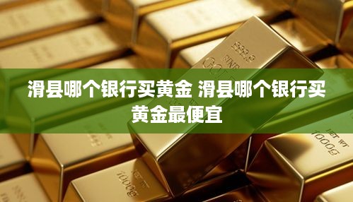 滑县哪个银行买黄金 滑县哪个银行买黄金最便宜