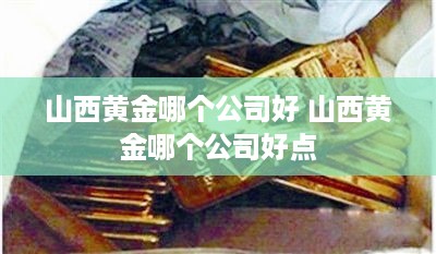 山西黄金哪个公司好 山西黄金哪个公司好点