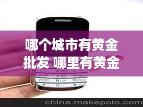 哪个城市有黄金批发 哪里有黄金批发市场