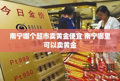 南宁哪个超市卖黄金便宜 南宁哪里可以卖黄金