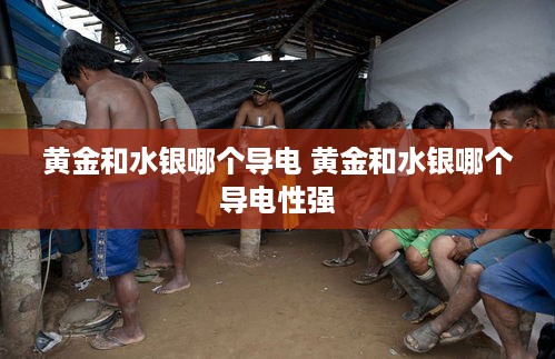 黄金和水银哪个导电 黄金和水银哪个导电性强