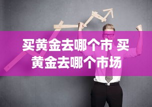 买黄金去哪个市 买黄金去哪个市场