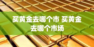 买黄金去哪个市 买黄金去哪个市场