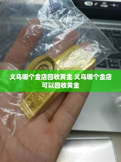 义乌哪个金店回收黄金 义乌哪个金店可以回收黄金