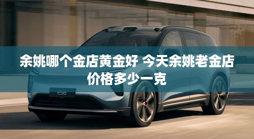 余姚哪个金店黄金好 今天余姚老金店价格多少一克