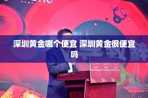 深圳黄金哪个便宜 深圳黄金很便宜吗