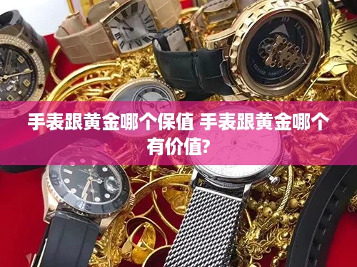 手表跟黄金哪个保值 手表跟黄金哪个有价值?