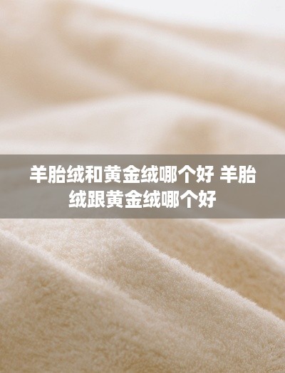 羊胎绒和黄金绒哪个好 羊胎绒跟黄金绒哪个好