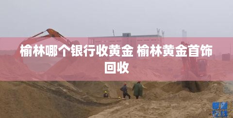 榆林哪个银行收黄金 榆林黄金首饰回收
