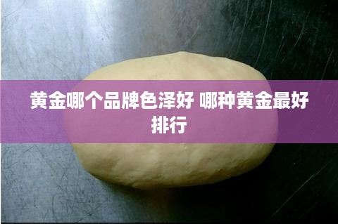 黄金哪个品牌色泽好 哪种黄金最好排行