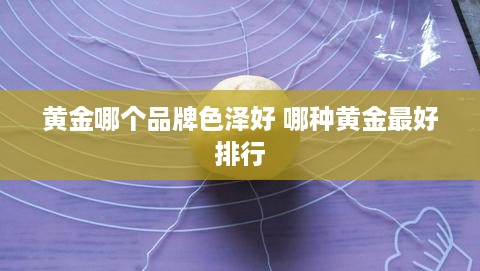 黄金哪个品牌色泽好 哪种黄金最好排行