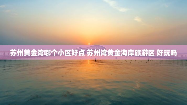 苏州黄金湾哪个小区好点 苏州湾黄金海岸旅游区 好玩吗