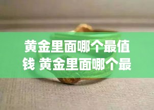 黄金里面哪个最值钱 黄金里面哪个最值钱图片