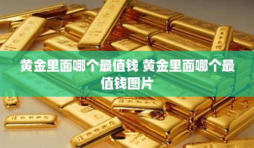 黄金里面哪个最值钱 黄金里面哪个最值钱图片