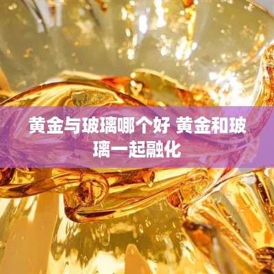 黄金与玻璃哪个好 黄金和玻璃一起融化