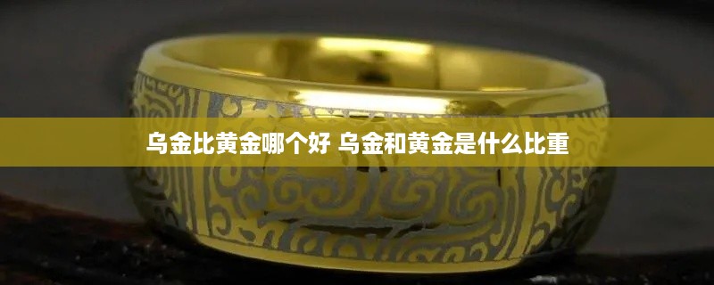 乌金比黄金哪个好 乌金和黄金是什么比重