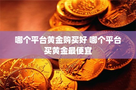 哪个平台黄金购买好 哪个平台买黄金最便宜