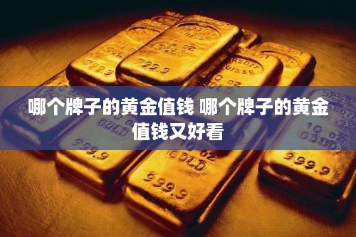 哪个牌子的黄金值钱 哪个牌子的黄金值钱又好看