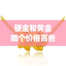 硬金和黄金哪个价格高些 硬金便宜还是黄金便宜