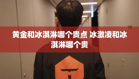 黄金和冰淇淋哪个贵点 冰激凌和冰淇淋哪个贵