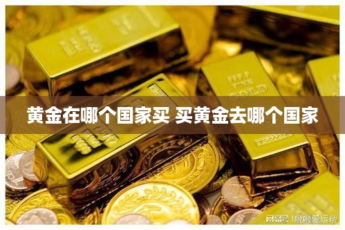 黄金在哪个国家买 买黄金去哪个国家
