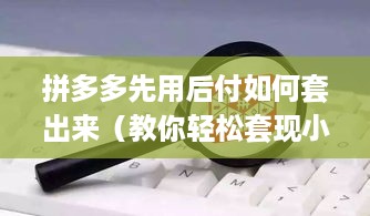 拼多多先用后付如何套出来（教你轻松套现小妙招）