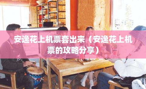 安逸花上机票套出来（安逸花上机票的攻略分享）