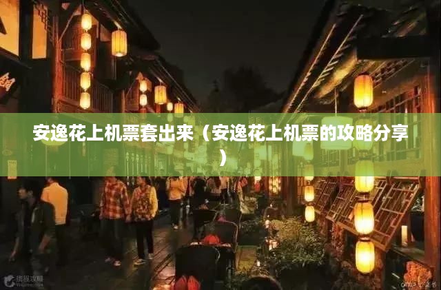 安逸花上机票套出来（安逸花上机票的攻略分享）