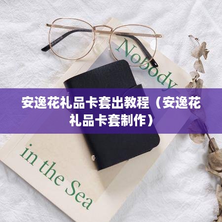 安逸花礼品卡套出教程（安逸花礼品卡套制作）