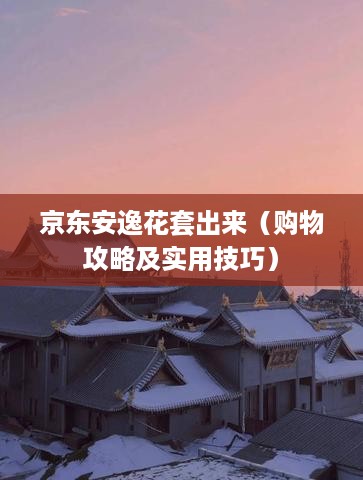 京东安逸花套出来（购物攻略及实用技巧）