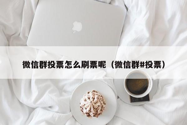 微信群投票怎么刷票呢（微信群#投票）