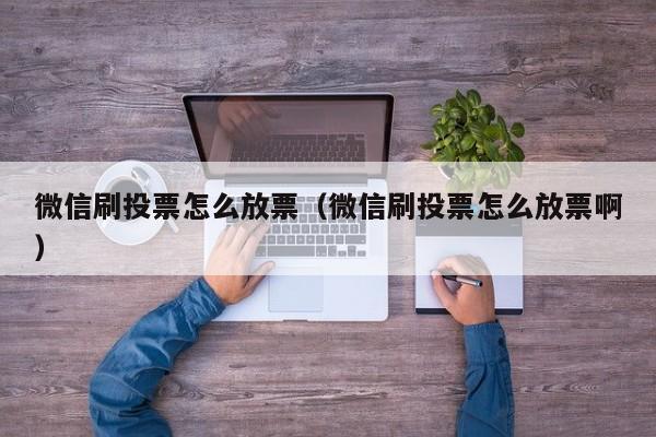 微信刷投票怎么放票（微信刷投票怎么放票啊）